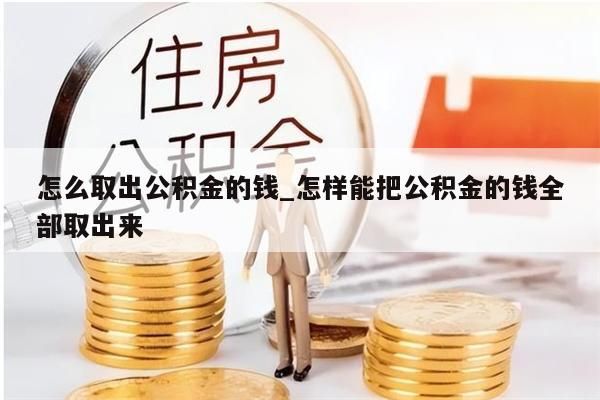 怎么取出公积金的钱_怎样能把公积金的钱全部取出来