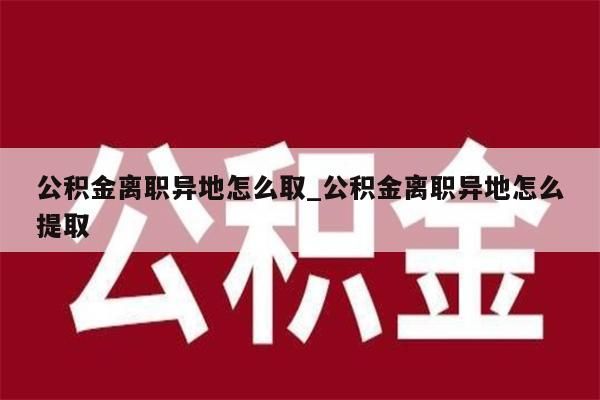 公积金离职异地怎么取_公积金离职异地怎么提取