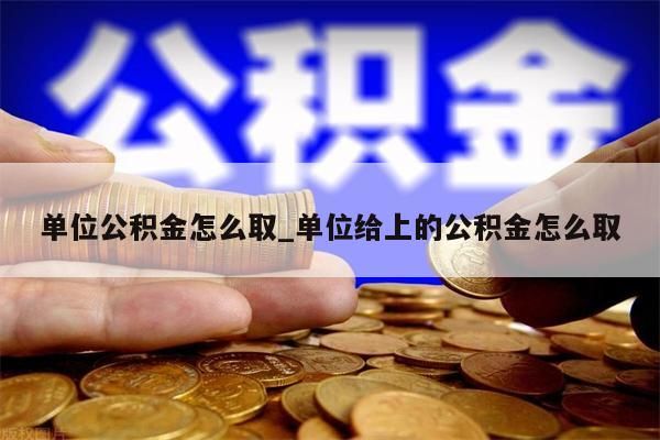 单位公积金怎么取_单位给上的公积金怎么取